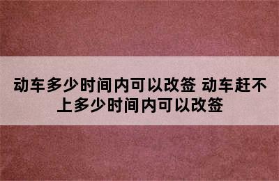 动车多少时间内可以改签 动车赶不上多少时间内可以改签